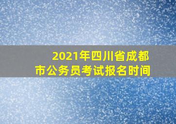 2021年四川省成都市公务员考试报名时间