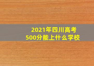 2021年四川高考500分能上什么学校