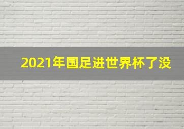 2021年国足进世界杯了没