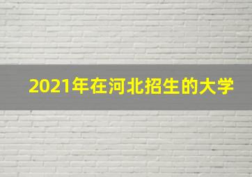 2021年在河北招生的大学