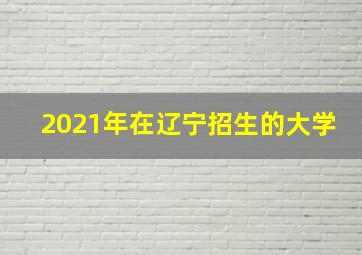 2021年在辽宁招生的大学