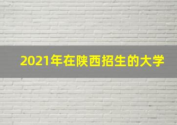 2021年在陕西招生的大学