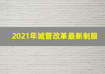 2021年城管改革最新制服