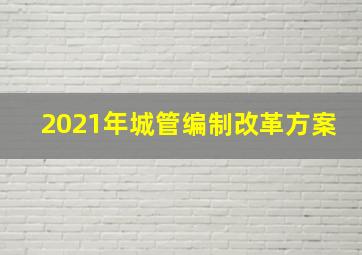 2021年城管编制改革方案