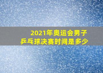 2021年奥运会男子乒乓球决赛时间是多少