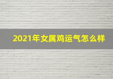 2021年女属鸡运气怎么样