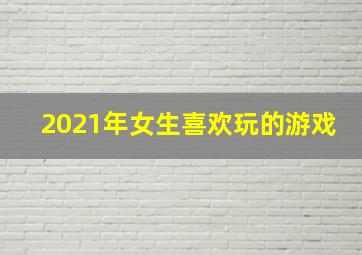 2021年女生喜欢玩的游戏