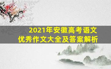 2021年安徽高考语文优秀作文大全及答案解析