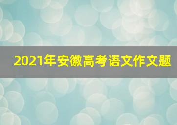 2021年安徽高考语文作文题