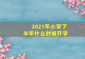 2021年小学下半年什么时候开学