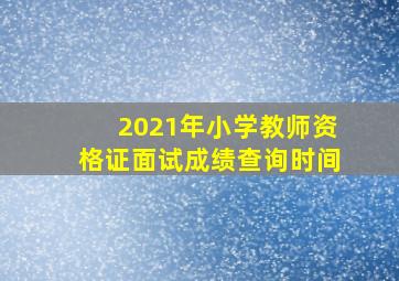 2021年小学教师资格证面试成绩查询时间