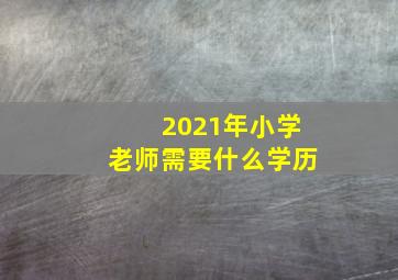 2021年小学老师需要什么学历