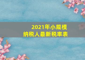 2021年小规模纳税人最新税率表