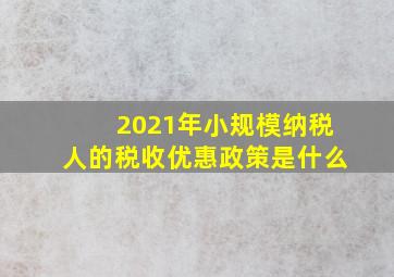 2021年小规模纳税人的税收优惠政策是什么