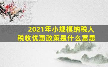 2021年小规模纳税人税收优惠政策是什么意思