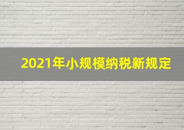 2021年小规模纳税新规定