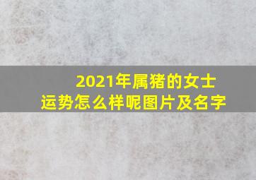 2021年属猪的女士运势怎么样呢图片及名字