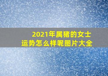 2021年属猪的女士运势怎么样呢图片大全