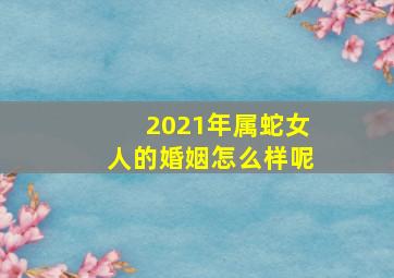 2021年属蛇女人的婚姻怎么样呢