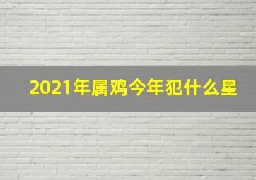 2021年属鸡今年犯什么星