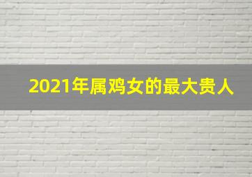 2021年属鸡女的最大贵人