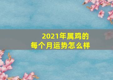 2021年属鸡的每个月运势怎么样