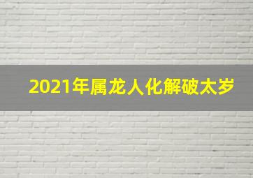 2021年属龙人化解破太岁