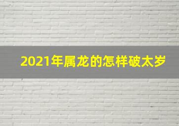 2021年属龙的怎样破太岁