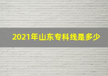 2021年山东专科线是多少