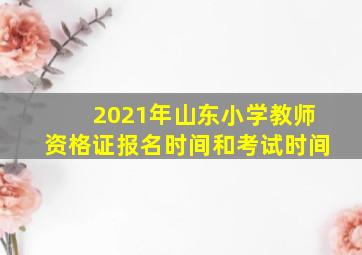 2021年山东小学教师资格证报名时间和考试时间