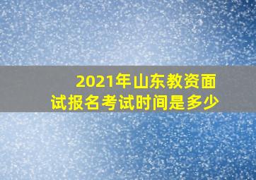 2021年山东教资面试报名考试时间是多少