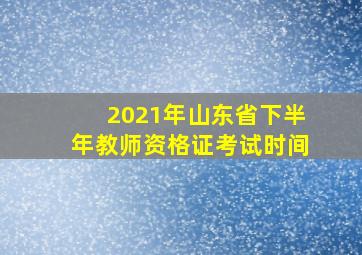 2021年山东省下半年教师资格证考试时间