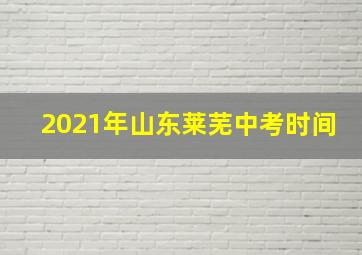 2021年山东莱芜中考时间