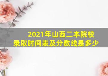 2021年山西二本院校录取时间表及分数线是多少