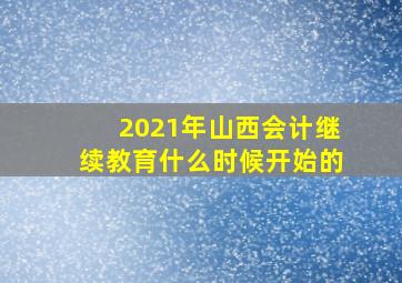 2021年山西会计继续教育什么时候开始的