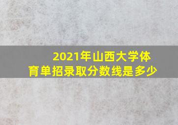 2021年山西大学体育单招录取分数线是多少