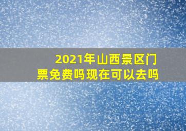 2021年山西景区门票免费吗现在可以去吗