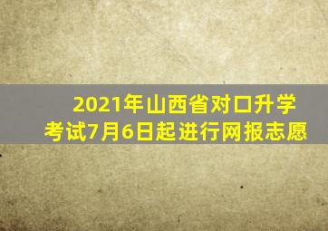 2021年山西省对口升学考试7月6日起进行网报志愿