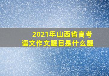 2021年山西省高考语文作文题目是什么题