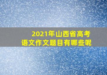 2021年山西省高考语文作文题目有哪些呢