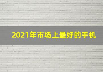 2021年市场上最好的手机