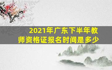 2021年广东下半年教师资格证报名时间是多少