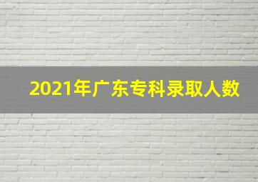 2021年广东专科录取人数