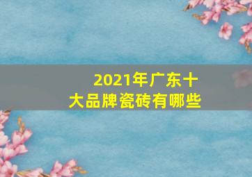 2021年广东十大品牌瓷砖有哪些