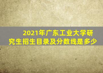 2021年广东工业大学研究生招生目录及分数线是多少