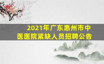 2021年广东惠州市中医医院紧缺人员招聘公告