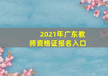 2021年广东教师资格证报名入口