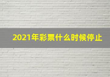 2021年彩票什么时候停止