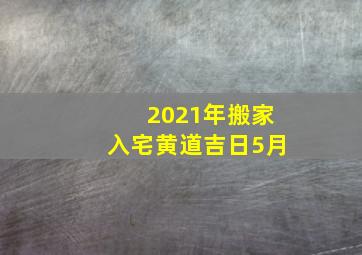 2021年搬家入宅黄道吉日5月