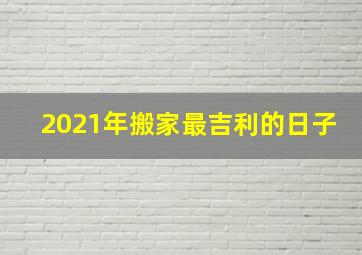 2021年搬家最吉利的日子